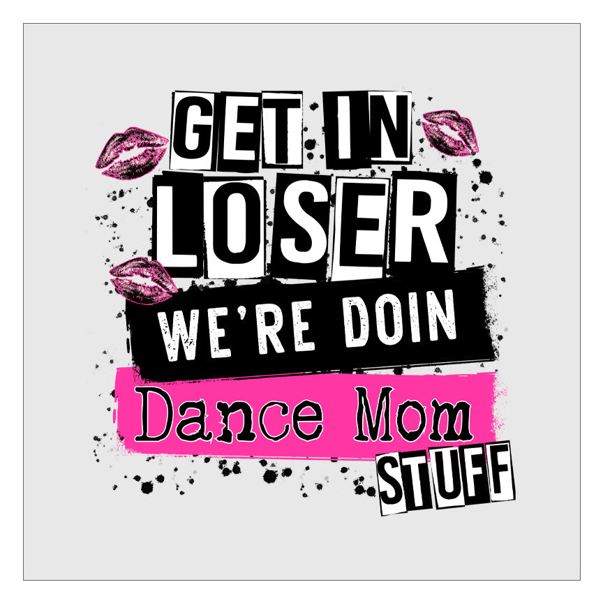 Get In Loser Were Doing Dance Mom Stuff DTF Transfer