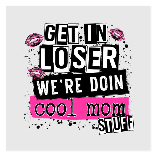 Get In Loser Were Doing Cool Mom Stuff DTF Transfer