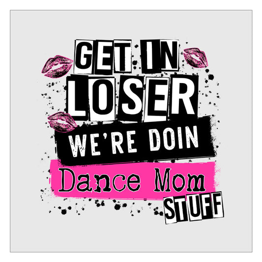 Get In Loser Were Doing Dance Mom Stuff DTF Transfer